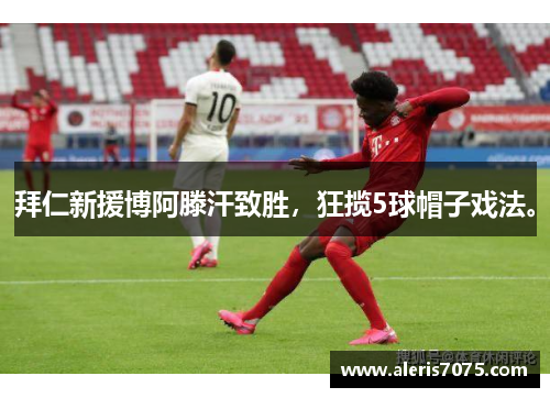拜仁新援博阿滕汗致胜，狂揽5球帽子戏法。
